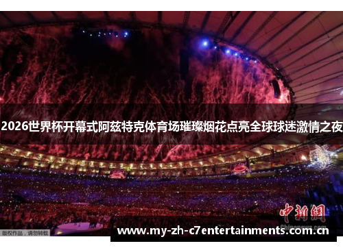 2026世界杯开幕式阿兹特克体育场璀璨烟花点亮全球球迷激情之夜