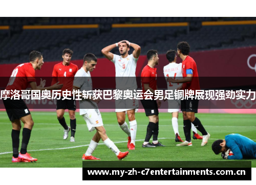 摩洛哥国奥历史性斩获巴黎奥运会男足铜牌展现强劲实力